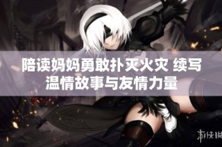 陪读妈妈勇敢扑灭火灾 续写温情故事与友情力量