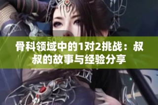 骨科领域中的1对2挑战：叔叔的故事与经验分享