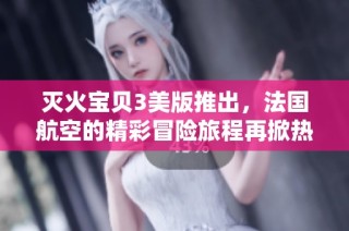灭火宝贝3美版推出，法国航空的精彩冒险旅程再掀热潮