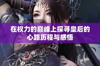 在权力的巅峰上探寻皇后的心路历程与感悟