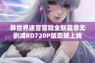 异世界迷宫冒险全新篇章无删减BD720P版震撼上线