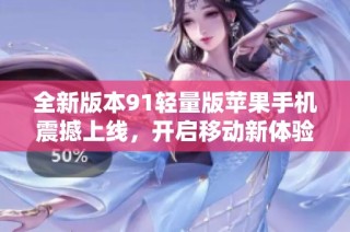 全新版本91轻量版苹果手机震撼上线，开启移动新体验