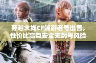 穿越火线CF端游老号出售，性价比高且安全无封号风险