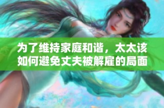 为了维持家庭和谐，太太该如何避免丈夫被解雇的局面