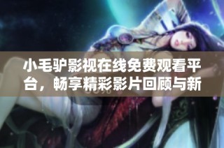 小毛驴影视在线免费观看平台，畅享精彩影片回顾与新剧上架