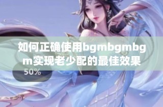 如何正确使用bgmbgmbgm实现老少配的最佳效果