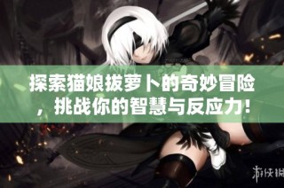 探索猫娘拔萝卜的奇妙冒险，挑战你的智慧与反应力！