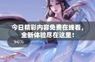 今日精彩内容免费在线看，全新体验尽在这里！
