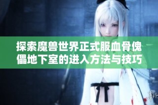 探索魔兽世界正式服血骨傀儡地下室的进入方法与技巧