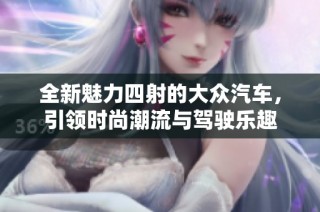 全新魅力四射的大众汽车，引领时尚潮流与驾驶乐趣