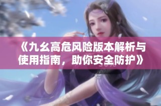 《九幺高危风险版本解析与使用指南，助你安全防护》