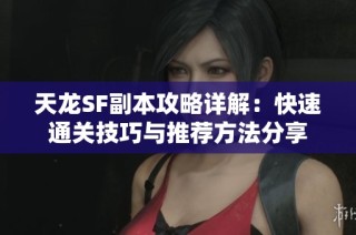天龙SF副本攻略详解：快速通关技巧与推荐方法分享