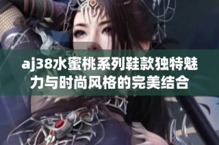 aj38水蜜桃系列鞋款独特魅力与时尚风格的完美结合