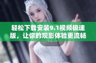 轻松下载安装9.1视频极速版，让你的观影体验更流畅