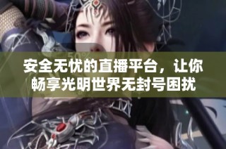 安全无忧的直播平台，让你畅享光明世界无封号困扰