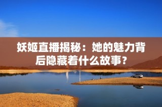 妖姬直播揭秘：她的魅力背后隐藏着什么故事？