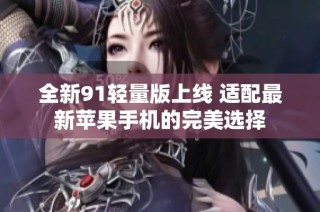 全新91轻量版上线 适配最新苹果手机的完美选择