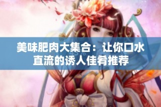 美味肥肉大集合：让你口水直流的诱人佳肴推荐