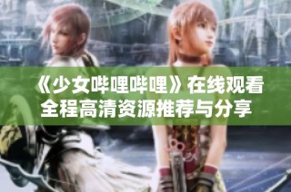 《少女哔哩哔哩》在线观看全程高清资源推荐与分享