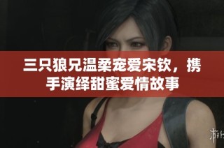三只狼兄温柔宠爱宋钦，携手演绎甜蜜爱情故事