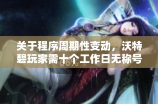 关于程序周期性变动，沃特碧玩家需十个工作日无称号才能转换