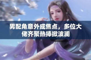 男配角意外成焦点，多位大佬齐聚热捧掀波澜