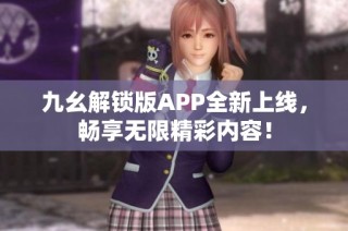 九幺解锁版APP全新上线，畅享无限精彩内容！