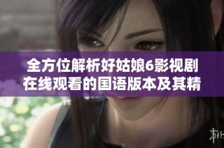 全方位解析好姑娘6影视剧在线观看的国语版本及其精彩内容