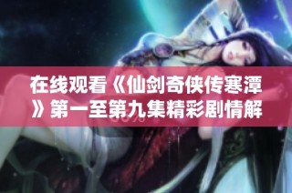 在线观看《仙剑奇侠传寒潭》第一至第九集精彩剧情解析与评论