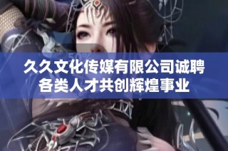 久久文化传媒有限公司诚聘各类人才共创辉煌事业