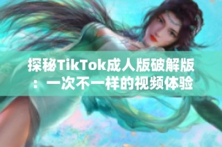探秘TikTok成人版破解版：一次不一样的视频体验