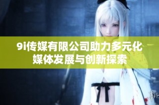 9i传媒有限公司助力多元化媒体发展与创新探索
