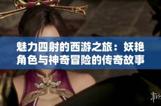 魅力四射的西游之旅：妖艳角色与神奇冒险的传奇故事