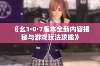 《幺1·0·7版本全新内容揭秘与游戏玩法攻略》