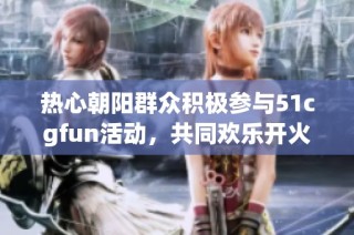 热心朝阳群众积极参与51cgfun活动，共同欢乐开火车
