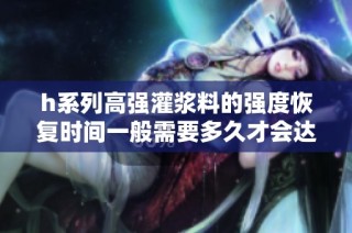h系列高强灌浆料的强度恢复时间一般需要多久才会达到标准