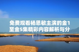 免费观看杨思敏主演的金1至金5集精彩内容解析与分享