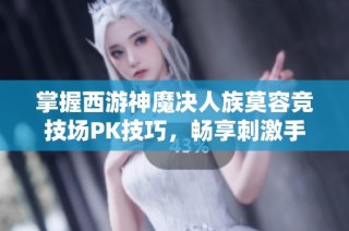 掌握西游神魔决人族莫容竞技场PK技巧，畅享刺激手游体验