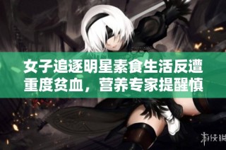 女子追逐明星素食生活反遭重度贫血，营养专家提醒慎重选择饮食