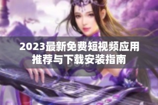 2023最新免费短视频应用推荐与下载安装指南