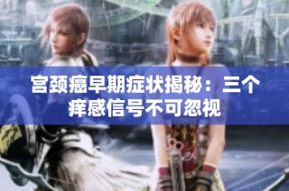 宫颈癌早期症状揭秘：三个痒感信号不可忽视