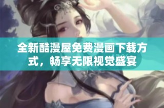 全新酷漫屋免费漫画下载方式，畅享无限视觉盛宴