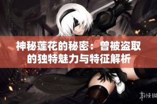 神秘莲花的秘密：曾被盗取的独特魅力与特征解析