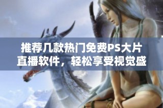 推荐几款热门免费PS大片直播软件，轻松享受视觉盛宴