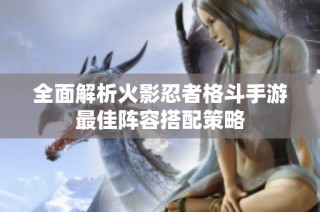 全面解析火影忍者格斗手游最佳阵容搭配策略