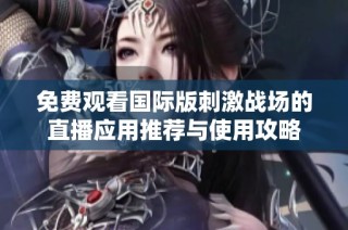 免费观看国际版刺激战场的直播应用推荐与使用攻略