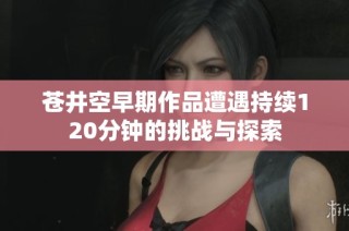 苍井空早期作品遭遇持续120分钟的挑战与探索