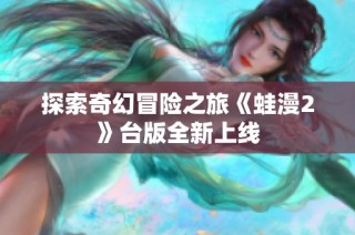 探索奇幻冒险之旅《蛙漫2》台版全新上线