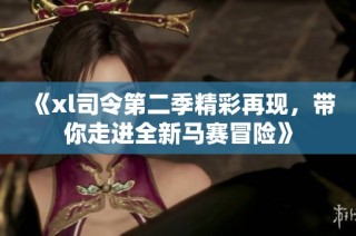 《xl司令第二季精彩再现，带你走进全新马赛冒险》