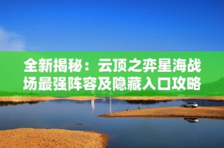全新揭秘：云顶之弈星海战场最强阵容及隐藏入口攻略解析